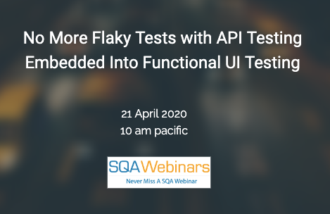 SQAWebinars730: No More Flaky Tests with API Testing Embedded Into Functional UI Testing