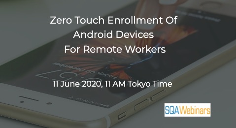SQAWebinars770: Zero Touch Enrollment of Android Devices for Remote Workers, When: 11 June 2020